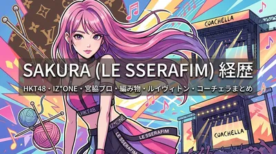 サクラ(LE SSERAFIM)HKT48・IZ*ONE経歴・宮脇プロ・編み物・ルイヴィトン・コーチェラまとめ