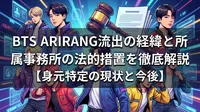 BTS ARIRANG流出の経緯と所属事務所の法的措置を徹底解説【身元特定の現状と今後】