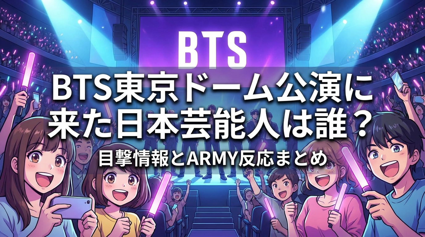 BTS東京ドーム公演に来た日本芸能人は誰？目撃情報とARMY反応まとめ