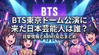 BTS東京ドーム公演に来た日本芸能人は誰？目撃情報とARMY反応まとめ