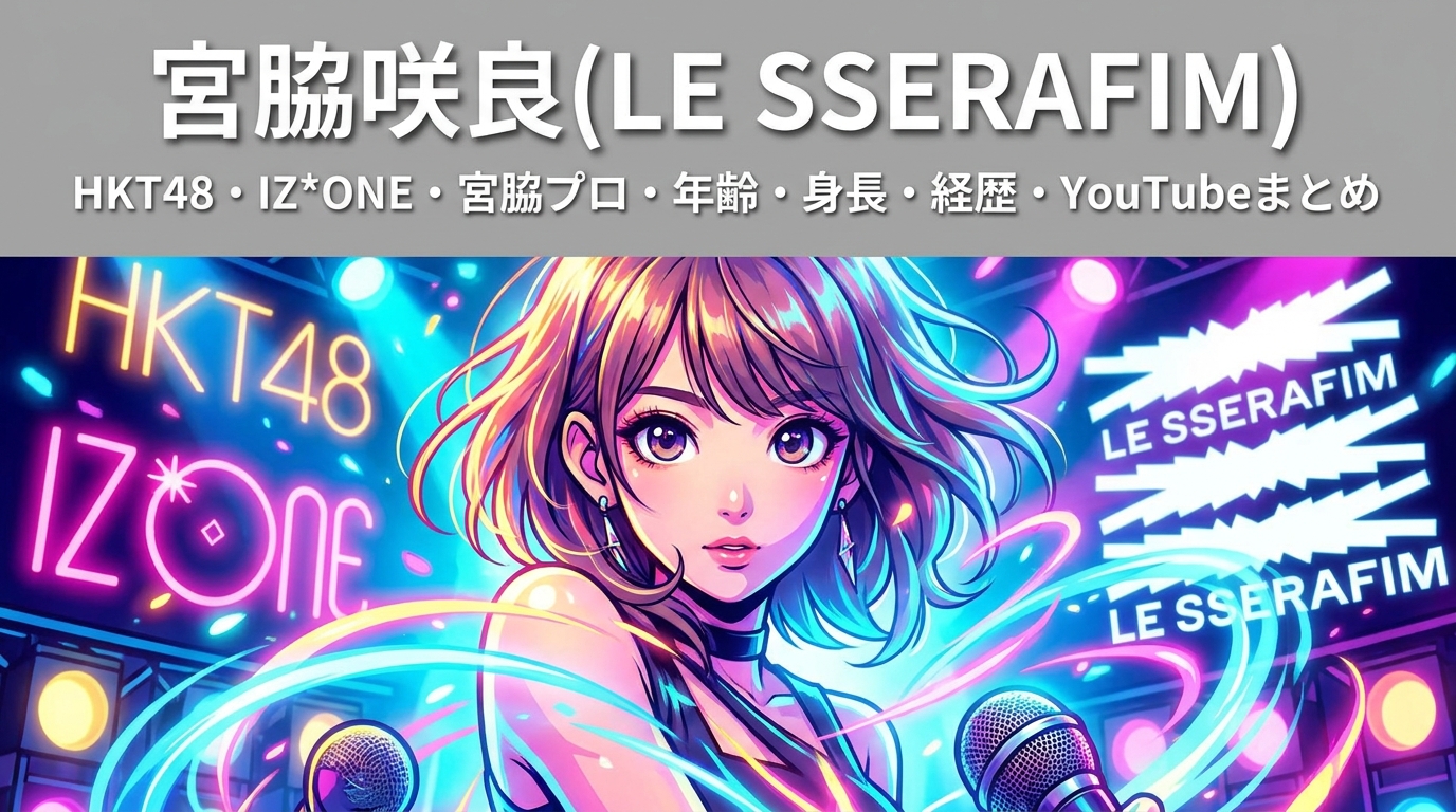 宮脇咲良（LE SSERAFIM）HKT48・IZ*ONE・宮脇プロ・年齢・身長・経歴・YouTubeまとめ