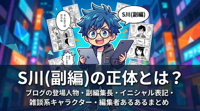 S川(副編)の正体とは？ブログの登場人物・副編集長・イニシャル表記・雑談系キャラクター・編集者あるあるまとめ