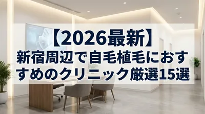 【2026最新】新宿周辺で自毛植毛におすすめのクリニック厳選15選