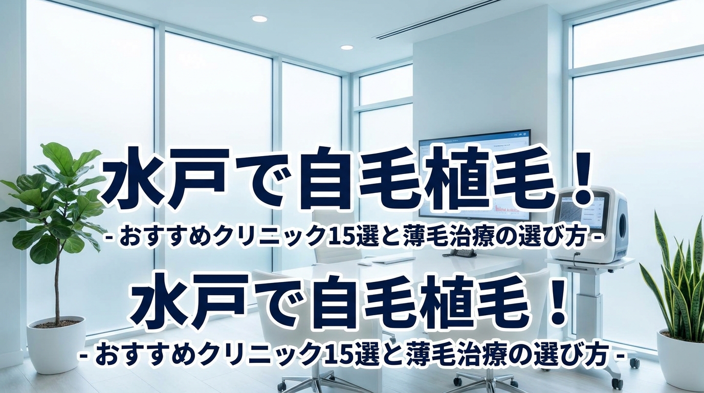 水戸で自毛植毛！おすすめクリニック15選と薄毛治療の選び方