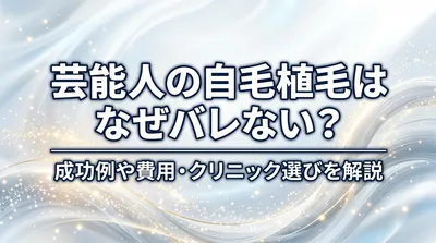 芸能人の自毛植毛はなぜバレない？成功例や費用・クリニック選びを解説