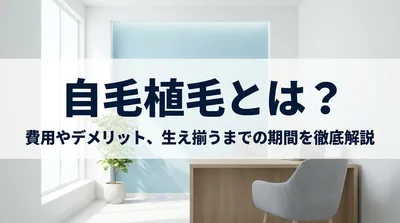 自毛植毛とは？費用やデメリット、生え揃うまでの期間を徹底解説